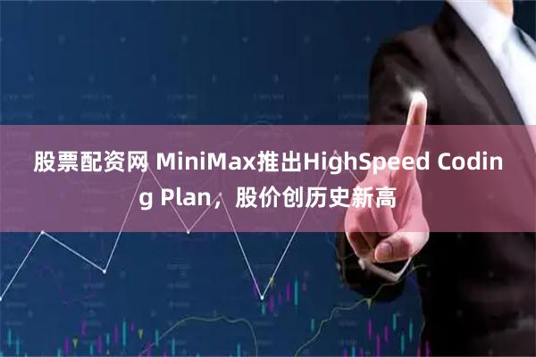 股票配资网 MiniMax推出HighSpeed Coding Plan，股价创历史新高