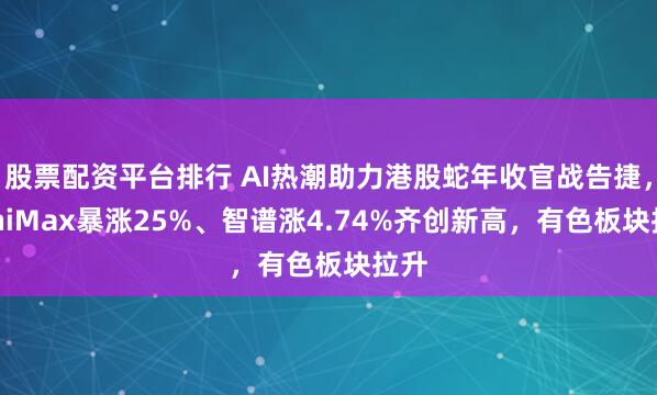 股票配资平台排行 AI热潮助力港股蛇年收官战告捷，MiniMax暴涨25%、智谱涨4.74%齐创新高，有色板块拉升