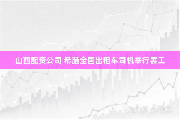 山西配资公司 希腊全国出租车司机举行罢工