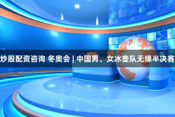 炒股配资咨询 冬奥会 | 中国男、女冰壶队无缘半决赛