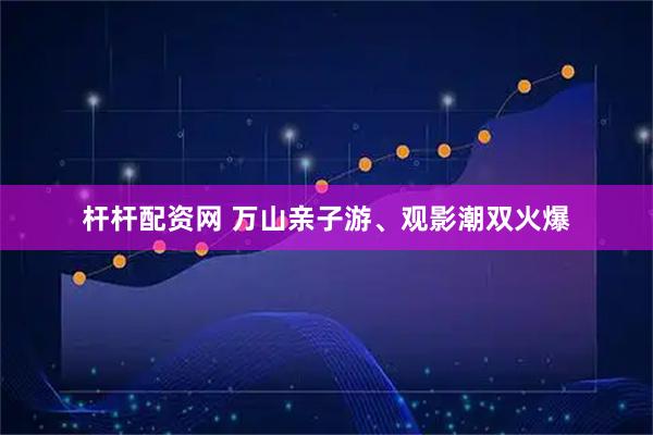 杆杆配资网 万山亲子游、观影潮双火爆