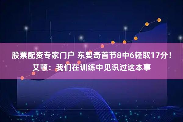 股票配资专家门户 东契奇首节8中6轻取17分！艾顿：我们在训练中见识过这本事