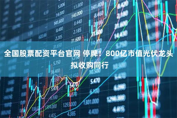 全国股票配资平台官网 停牌！800亿市值光伏龙头 拟收购同行