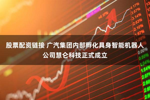 股票配资链接 广汽集团内部孵化具身智能机器人公司慧仑科技正式成立