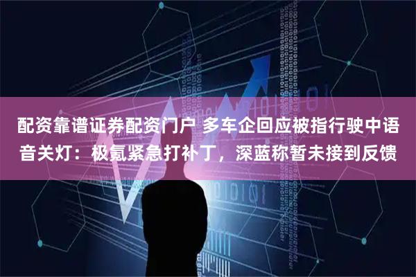 配资靠谱证券配资门户 多车企回应被指行驶中语音关灯：极氪紧急打补丁，深蓝称暂未接到反馈