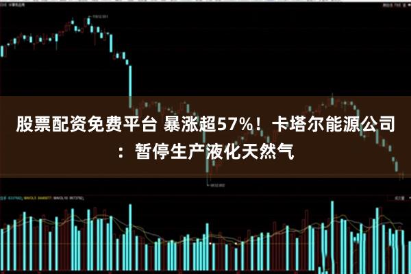 股票配资免费平台 暴涨超57%！卡塔尔能源公司：暂停生产液化天然气