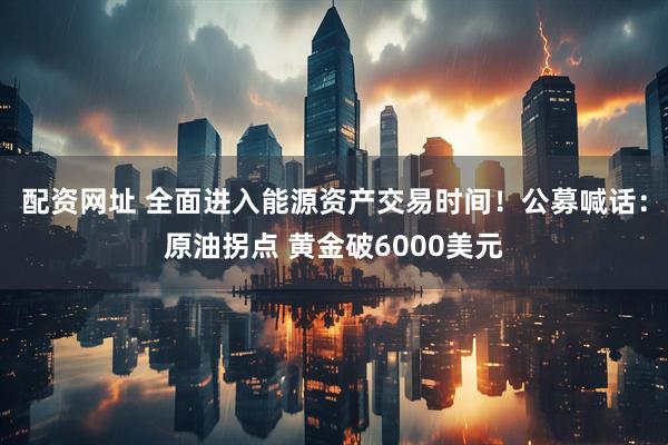 配资网址 全面进入能源资产交易时间！公募喊话：原油拐点 黄金破6000美元