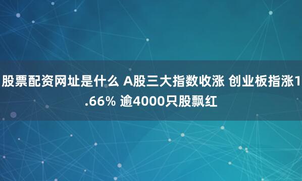 股票配资网址是什么 A股三大指数收涨 创业板指涨1.66% 逾4000只股飘红