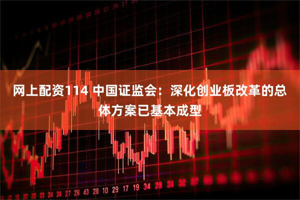 网上配资114 中国证监会：深化创业板改革的总体方案已基本成型