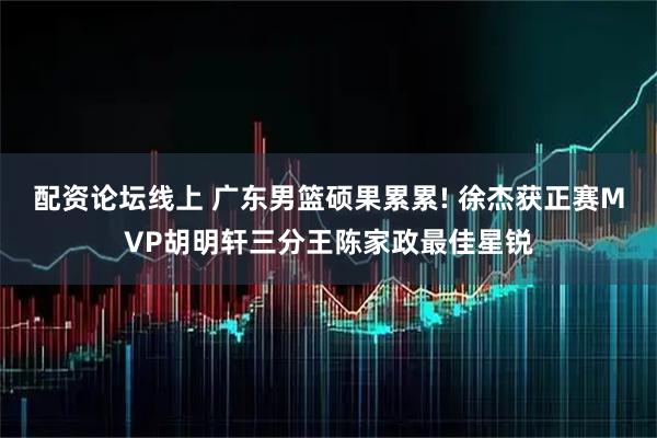 配资论坛线上 广东男篮硕果累累! 徐杰获正赛MVP胡明轩三分王陈家政最佳星锐