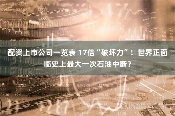 配资上市公司一览表 17倍“破坏力”！世界正面临史上最大一次石油中断？