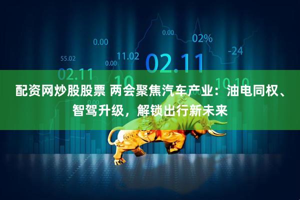 配资网炒股股票 两会聚焦汽车产业：油电同权、智驾升级，解锁出行新未来