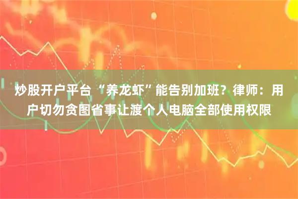 炒股开户平台 “养龙虾”能告别加班？律师：用户切勿贪图省事让渡个人电脑全部使用权限