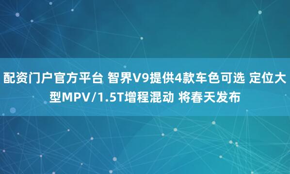 配资门户官方平台 智界V9提供4款车色可选 定位大型MPV/1.5T增程混动 将春天发布