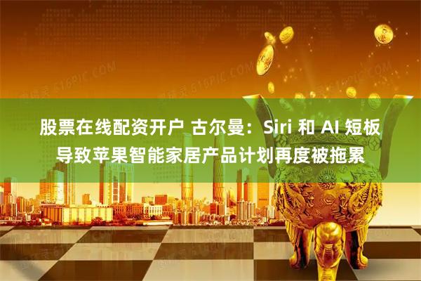 股票在线配资开户 古尔曼：Siri 和 AI 短板导致苹果智能家居产品计划再度被拖累