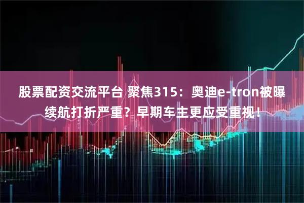股票配资交流平台 聚焦315：奥迪e-tron被曝续航打折严重？早期车主更应受重视！