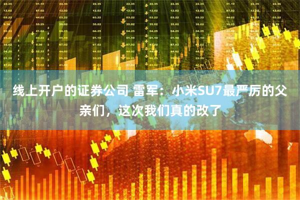 线上开户的证券公司 雷军：小米SU7最严厉的父亲们，这次我们真的改了