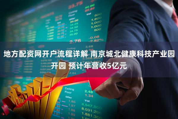 地方配资网开户流程详解 南京城北健康科技产业园开园 预计年营收5亿元