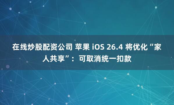 在线炒股配资公司 苹果 iOS 26.4 将优化“家人共享”：可取消统一扣款