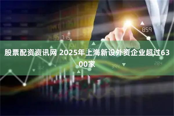 股票配资资讯网 2025年上海新设外资企业超过6300家