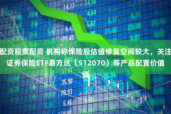 配资股票配资 机构称保险股估值修复空间较大，关注证券保险ETF易方达（512070）等产品配置价值