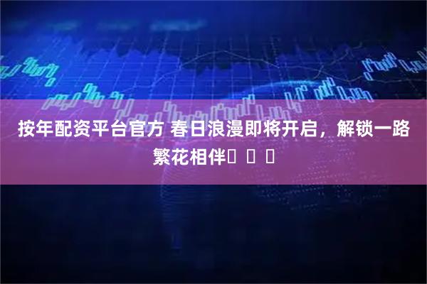 按年配资平台官方 春日浪漫即将开启，解锁一路繁花相伴ꕥꕥꕥ