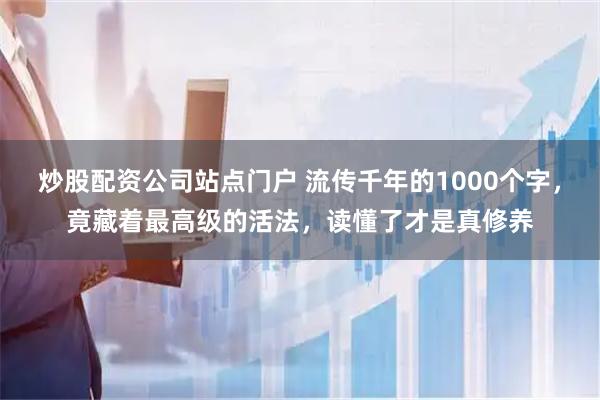 炒股配资公司站点门户 流传千年的1000个字，竟藏着最高级的活法，读懂了才是真修养