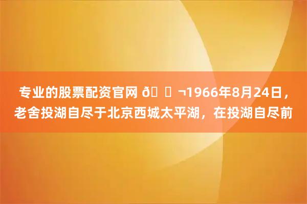 专业的股票配资官网 🌬1966年8月24日，老舍投湖自尽于北京西城太平湖，在投湖自尽前