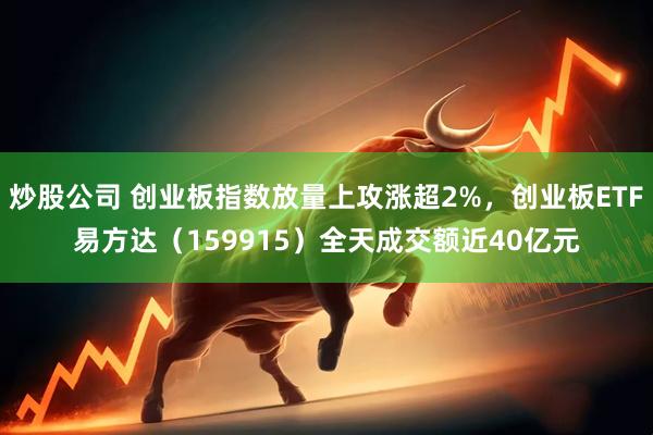 炒股公司 创业板指数放量上攻涨超2%，创业板ETF易方达（159915）全天成交额近40亿元