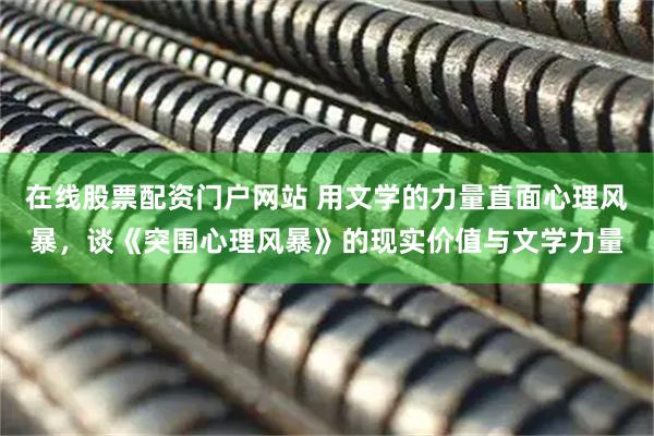 在线股票配资门户网站 用文学的力量直面心理风暴，谈《突围心理风暴》的现实价值与文学力量