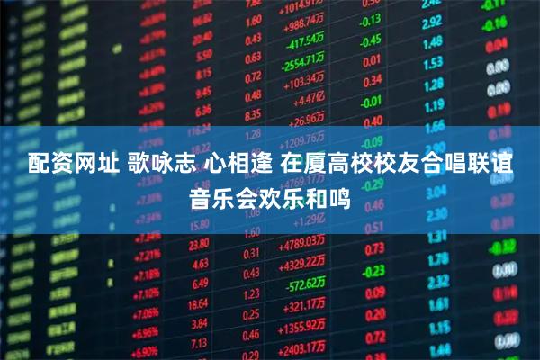 配资网址 歌咏志 心相逢 在厦高校校友合唱联谊音乐会欢乐和鸣
