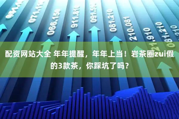 配资网站大全 年年提醒，年年上当！岩茶圈zui假的3款茶，你踩坑了吗？