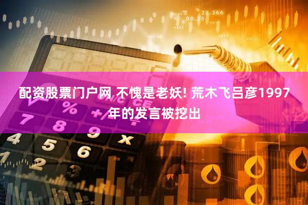 配资股票门户网 不愧是老妖! 荒木飞吕彦1997年的发言被挖出
