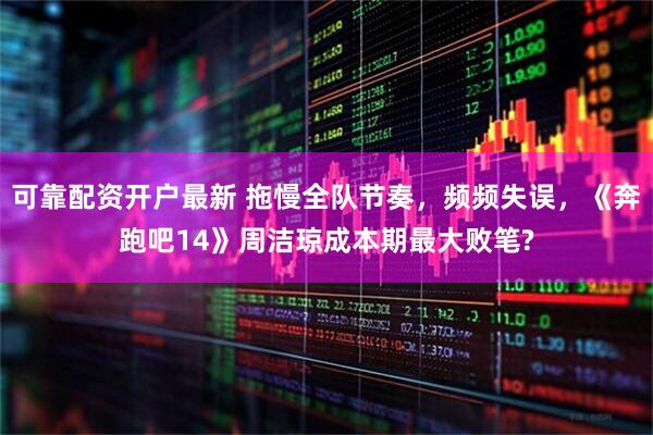 可靠配资开户最新 拖慢全队节奏，频频失误，《奔跑吧14》周洁琼成本期最大败笔?