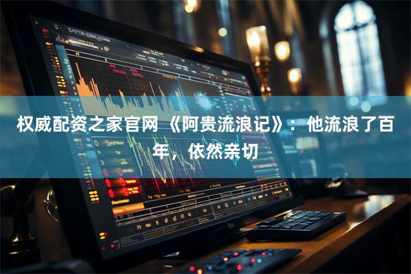 权威配资之家官网 《阿贵流浪记》：他流浪了百年，依然亲切