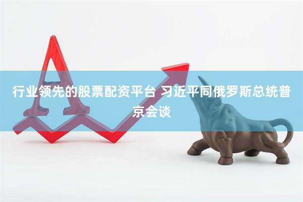 行业领先的股票配资平台 习近平同俄罗斯总统普京会谈