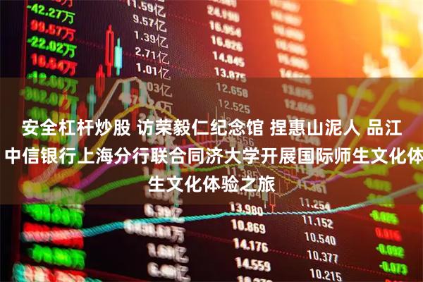安全杠杆炒股 访荣毅仁纪念馆 捏惠山泥人 品江南美食 中信银行上海分行联合同济大学开展国际师生文化体验之旅