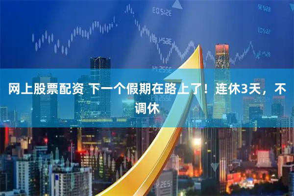 网上股票配资 下一个假期在路上了！连休3天，不调休