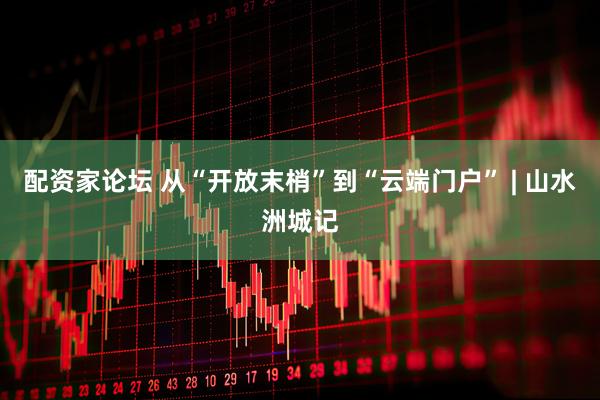 配资家论坛 从“开放末梢”到“云端门户” | 山水洲城记