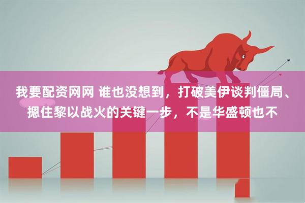 我要配资网网 谁也没想到，打破美伊谈判僵局、摁住黎以战火的关键一步，不是华盛顿也不