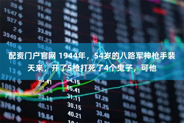 配资门户官网 1944年,54岁的八路军神枪手裴天来,开了5枪打死了4个鬼子,可他