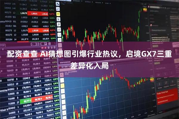 配资查查 AI猜想图引爆行业热议，启境GX7三重差异化入局
