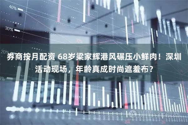 券商按月配资 68岁梁家辉港风碾压小鲜肉！深圳活动现场，年龄真成时尚遮羞布？