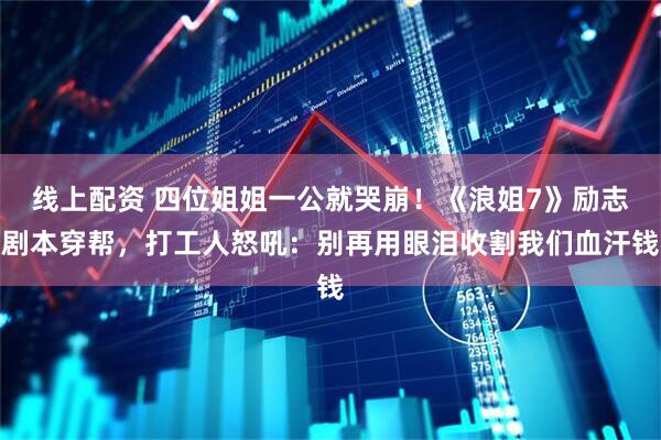 线上配资 四位姐姐一公就哭崩！《浪姐7》励志剧本穿帮，打工人怒吼：别再用眼泪收割我们血汗钱