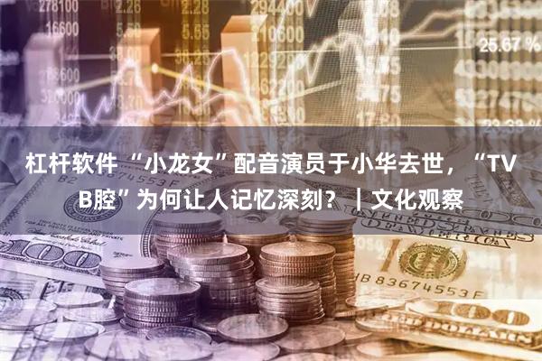 杠杆软件 “小龙女”配音演员于小华去世，“TVB腔”为何让人记忆深刻？｜文化观察