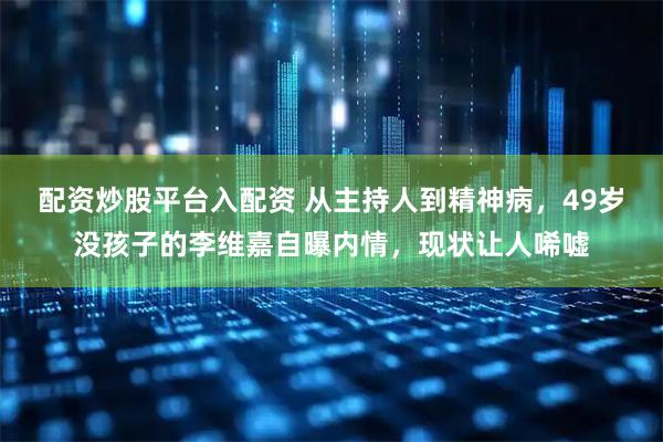 配资炒股平台入配资 从主持人到精神病，49岁没孩子的李维嘉自曝内情，现状让人唏嘘
