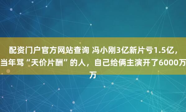 配资门户官方网站查询 冯小刚3亿新片亏1.5亿，当年骂“天价片酬”的人，自己给俩主演开了6000万