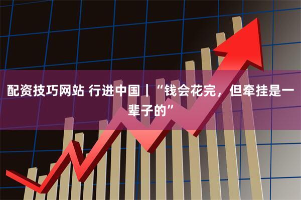 配资技巧网站 行进中国｜“钱会花完，但牵挂是一辈子的”