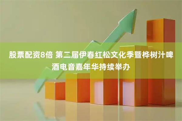 股票配资8倍 第二届伊春红松文化季暨桦树汁啤酒电音嘉年华持续举办
